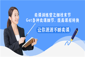 卖课训练营之细枝末节，Get各种卖课细节，提高课程转换，让你源源不断卖课