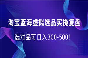 淘宝蓝海虚拟选品实操复盘，选对品可日入300-500