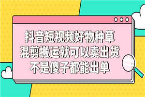 抖音短视频好物种草，混剪搬运就可以卖出货，不是傻子都能出单
