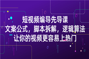 短视频编导先导课：文案公式，脚本拆解，逻辑算法，让你视频更容易上热门